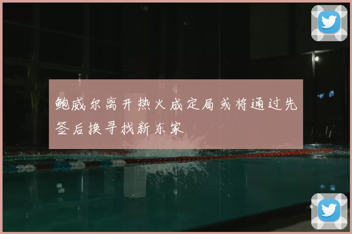 鲍威尔离开热火成定局或将通过先签后换寻找新东家