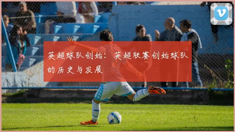 英超球队创始：英超联赛创始球队的历史与发展