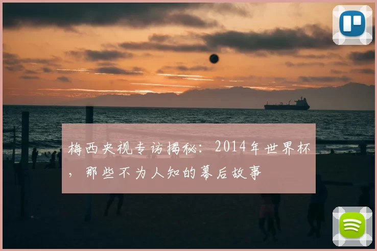 梅西央视专访揭秘:2014年世界杯,那些不为人知的幕后故事