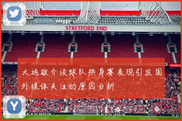 大迫敬介谈球队热身赛表现引发国外媒体关注的原因分析