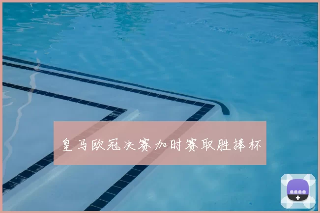 皇马欧冠决赛加时赛取胜捧杯